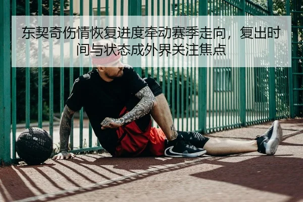 东契奇伤情恢复进度牵动赛季走向，复出时间与状态成外界关注焦点